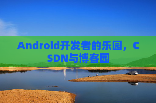Android开发者的乐园，CSDN与博客园