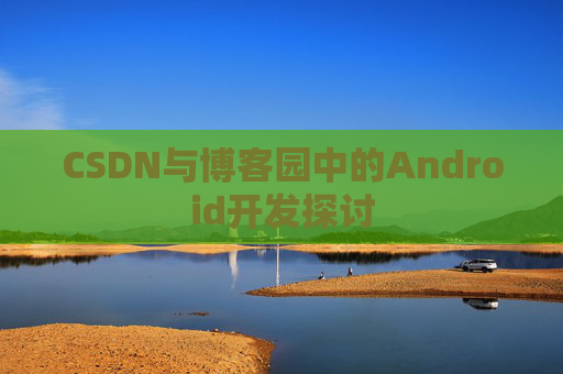 CSDN与博客园中的Android开发探讨